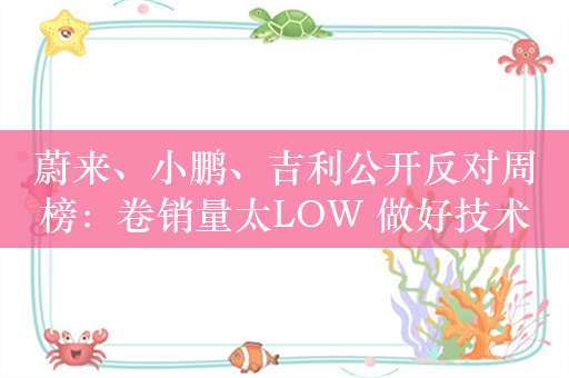 蔚来、小鹏、吉利公开反对周榜：卷销量太LOW 做好技术才是真英雄