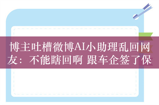 博主吐槽微博AI小助理乱回网友：不能瞎回啊 跟车企签了保密协议