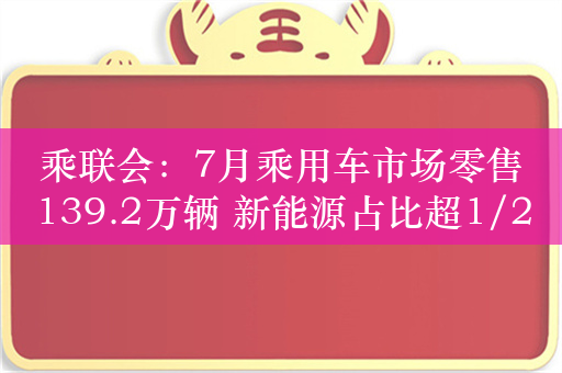 乘联会：7月乘用车市场零售139.2万辆 新能源占比超1/2