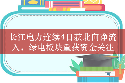 长江电力连续4日获北向净流入，绿电板块重获资金关注