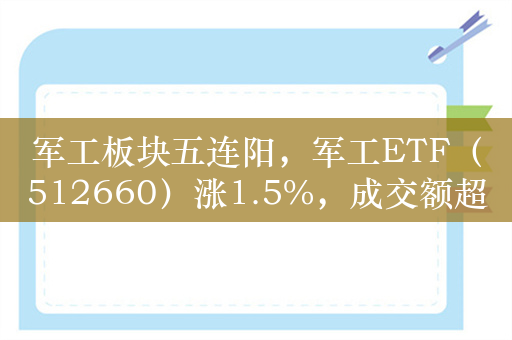 军工板块五连阳，军工ETF（512660）涨1.5%，成交额超1.7亿元，昨日净流入额近1亿元