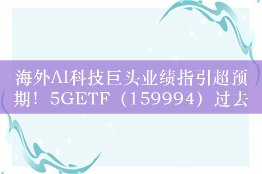 海外AI科技巨头业绩指引超预期！5GETF（159994）过去10个交易日资金净流入超3000万元，深南电路涨超4.84%