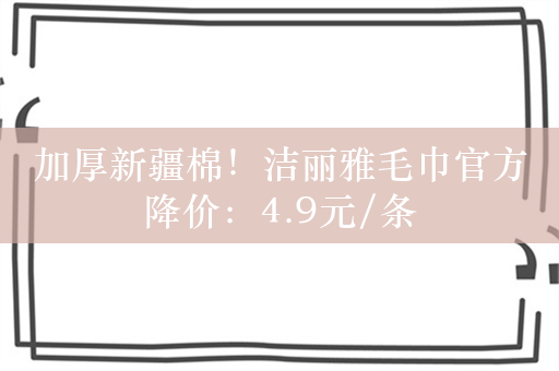 加厚新疆棉！洁丽雅毛巾官方降价：4.9元/条