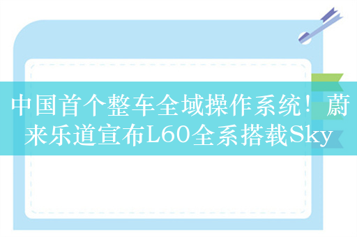 中国首个整车全域操作系统！蔚来乐道宣布L60全系搭载SkyOS·天枢