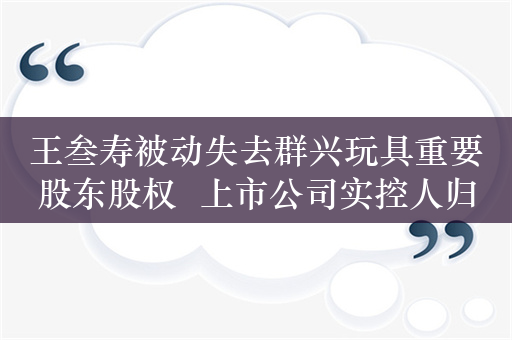 王叁寿被动失去群兴玩具重要股东股权  上市公司实控人归属讨论再起