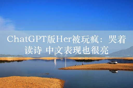 ChatGPT版Her被玩疯：哭着读诗 中文表现也很亮