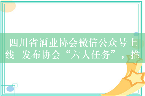 四川省酒业协会微信公众号上线  发布协会“六大任务”，推动川酒高质量发展