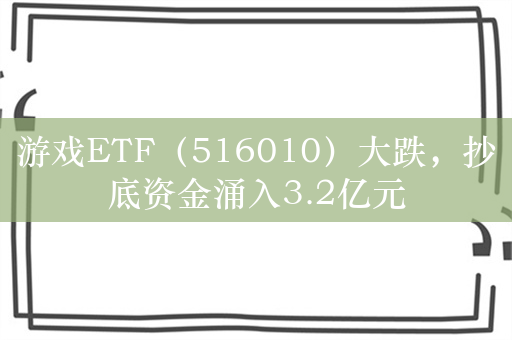 游戏ETF（516010）大跌，抄底资金涌入3.2亿元