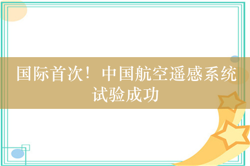 国际首次！中国航空遥感系统试验成功