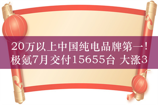 20万以上中国纯电品牌第一！极氪7月交付15655台 大涨3成