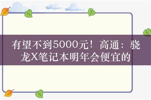 有望不到5000元！高通：骁龙X笔记本明年会便宜的