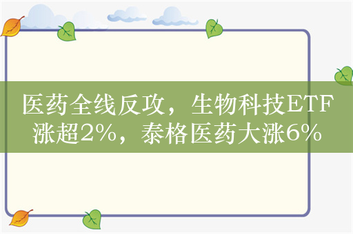 医药全线反攻，生物科技ETF涨超2%，泰格医药大涨6%