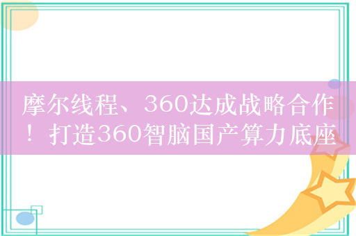 摩尔线程、360达成战略合作！打造360智脑国产算力底座