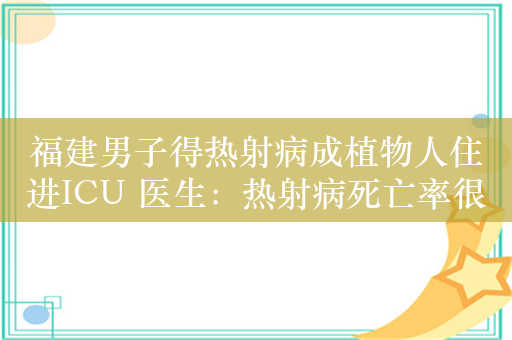 福建男子得热射病成植物人住进ICU 医生：热射病死亡率很高