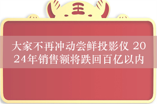 大家不再冲动尝鲜投影仪 2024年销售额将跌回百亿以内