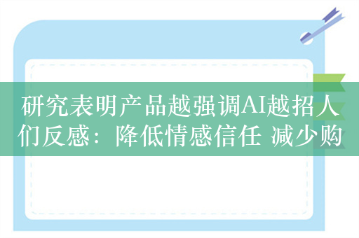 研究表明产品越强调AI越招人们反感：降低情感信任 减少购买意愿