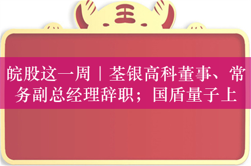 皖股这一周｜荃银高科董事、常务副总经理辞职；国盾量子上半年营收同比增长超20%