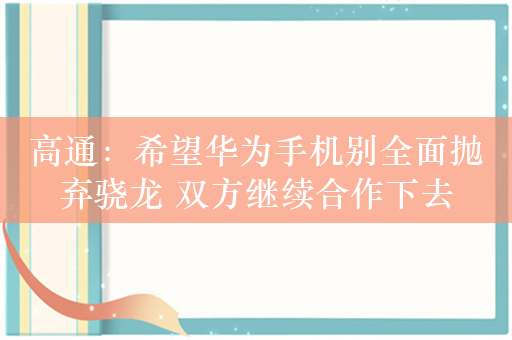 高通：希望华为手机别全面抛弃骁龙 双方继续合作下去