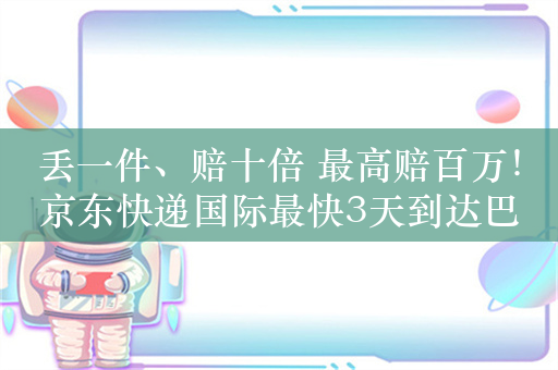 丢一件、赔十倍 最高赔百万！京东快递国际最快3天到达巴黎