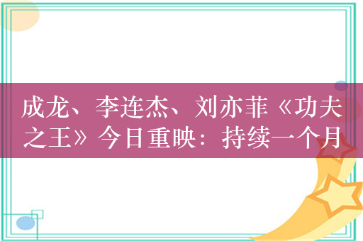 成龙、李连杰、刘亦菲《功夫之王》今日重映：持续一个月