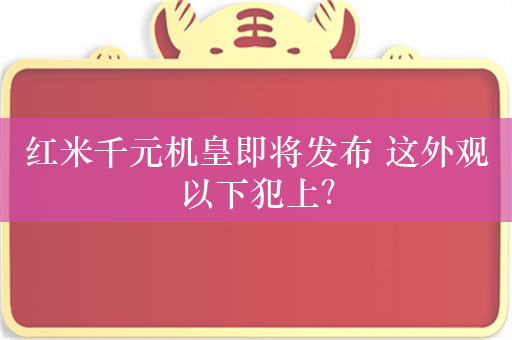 红米千元机皇即将发布 这外观以下犯上？