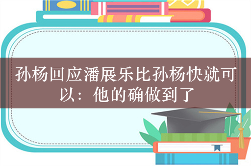 孙杨回应潘展乐比孙杨快就可以：他的确做到了