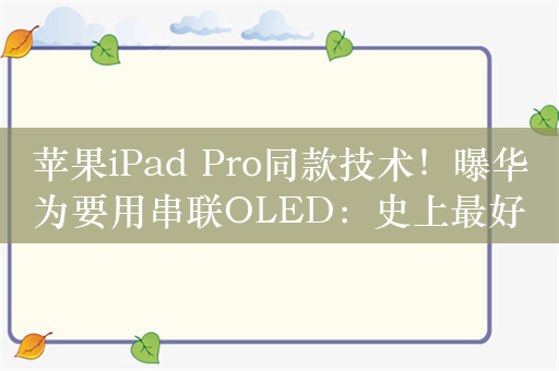 苹果iPad Pro同款技术！曝华为要用串联OLED：史上最好的屏幕