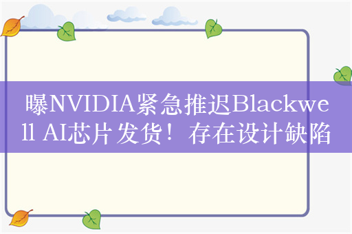 曝NVIDIA紧急推迟Blackwell AI芯片发货！存在设计缺陷