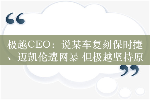 极越CEO：说某车复刻保时捷、迈凯伦遭网暴 但极越坚持原创设计