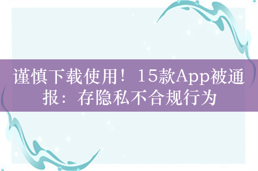 谨慎下载使用！15款App被通报：存隐私不合规行为