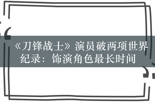 《刀锋战士》演员破两项世界纪录：饰演角色最长时间