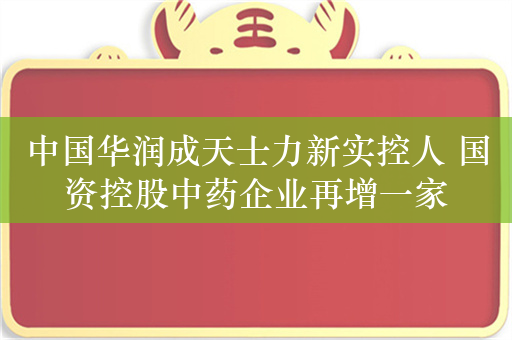 中国华润成天士力新实控人 国资控股中药企业再增一家