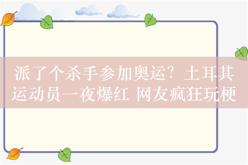 派了个杀手参加奥运？土耳其运动员一夜爆红 网友疯狂玩梗