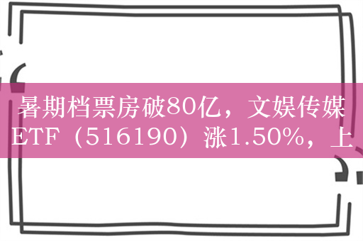 暑期档票房破80亿，文娱传媒ETF（516190）涨1.50%，上海电影大涨超5%