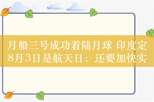 月船三号成功着陆月球 印度定8月3日是航天日：还要加快实现载人登陆月球