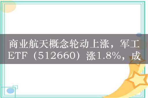 商业航天概念轮动上涨，军工ETF（512660）涨1.8%，成交额超1.3亿元