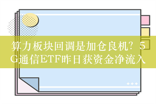 算力板块回调是加仓良机？5G通信ETF昨日获资金净流入5303万元