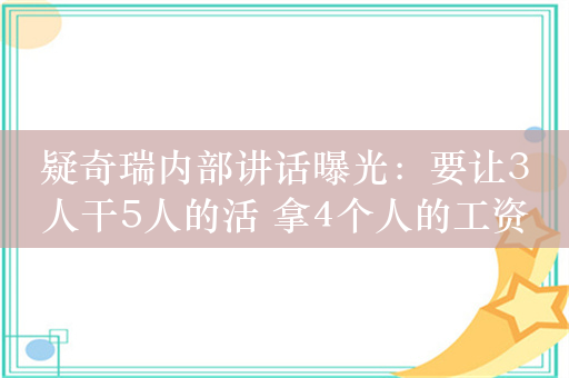 疑奇瑞内部讲话曝光：要让3人干5人的活 拿4个人的工资