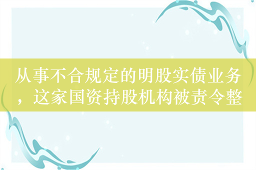 从事不合规定的明股实债业务，这家国资持股机构被责令整改