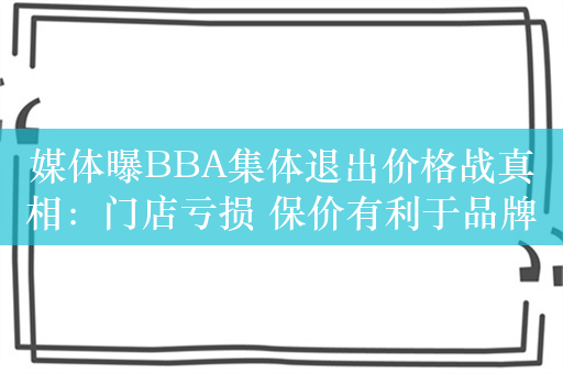 媒体曝BBA集体退出价格战真相：门店亏损 保价有利于品牌价值修复