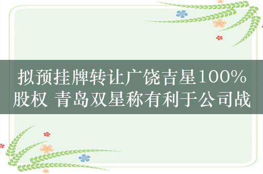 拟预挂牌转让广饶吉星100%股权 青岛双星称有利于公司战略优化和调整