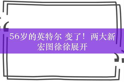 56岁的英特尔 变了！两大新宏图徐徐展开