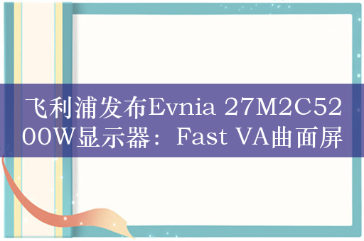 飞利浦发布Evnia 27M2C5200W显示器：Fast VA曲面屏、280Hz高刷