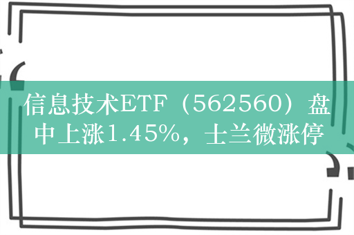 信息技术ETF（562560）盘中上涨1.45%，士兰微涨停