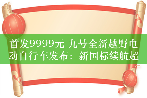 首发9999元 九号全新越野电动自行车发布：新国标续航超100公里