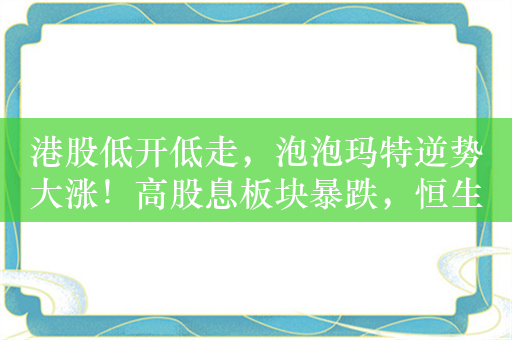 港股低开低走，泡泡玛特逆势大涨！高股息板块暴跌，恒生红利ETF（159726）重挫超2.5%