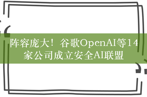 阵容庞大！谷歌OpenAI等14家公司成立安全AI联盟