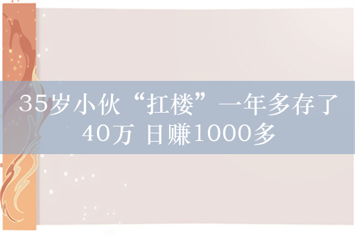 35岁小伙“扛楼”一年多存了40万 日赚1000多