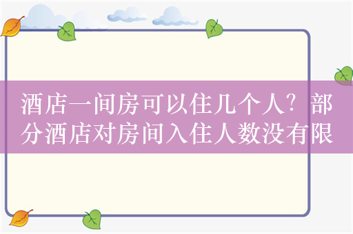 酒店一间房可以住几个人？部分酒店对房间入住人数没有限制