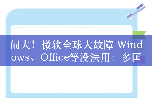 闹大！微软全球大故障 Windows、Office等没法用：多国运行瘫痪 官方回应